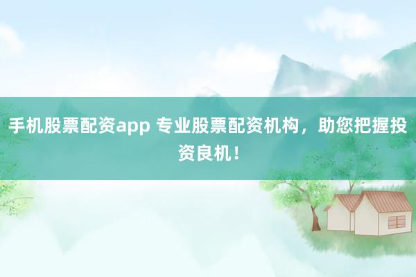 手机股票配资app 专业股票配资机构，助您把握投资良机！