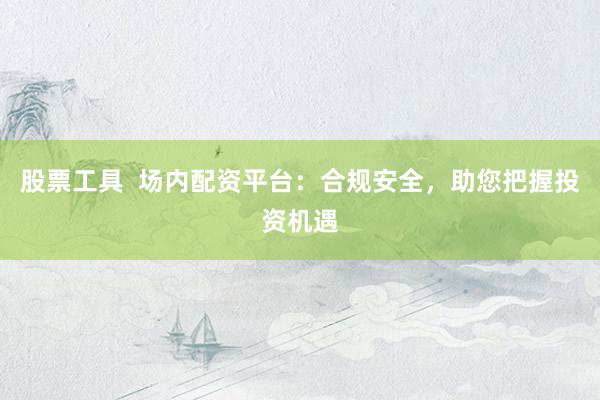 股票工具  场内配资平台：合规安全，助您把握投资机遇