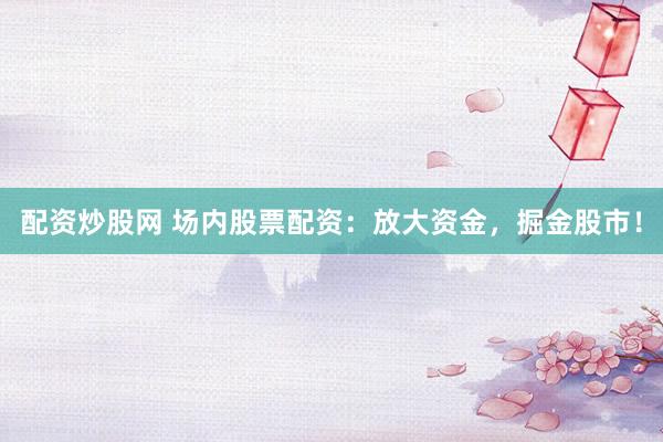 配资炒股网 场内股票配资:放大资金,掘金股市!