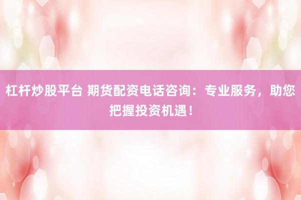 杠杆炒股平台 期货配资电话咨询:专业服务,助您把握投资机遇!