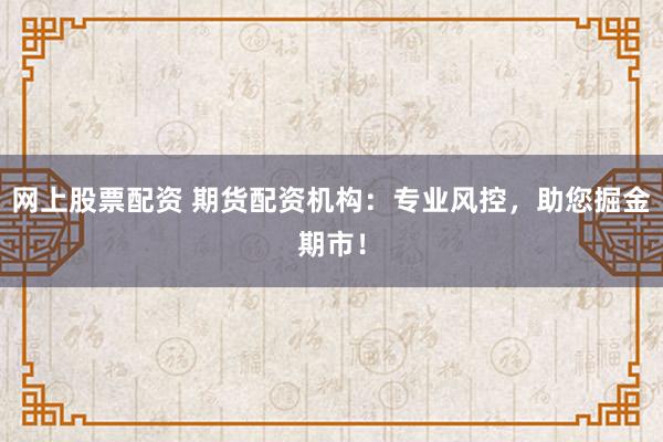网上股票配资 期货配资机构:专业风控,助您掘金期市!