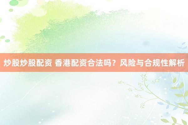 炒股炒股配资 香港配资合法吗？风险与合规性解析