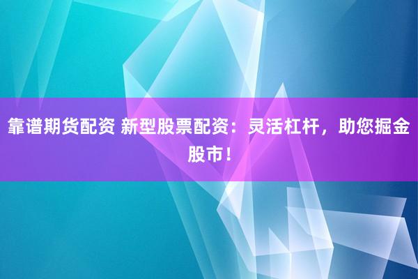 靠谱期货配资 新型股票配资：灵活杠杆，助您掘金股市！