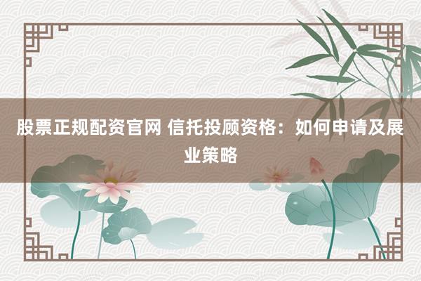 股票正规配资官网 信托投顾资格：如何申请及展业策略