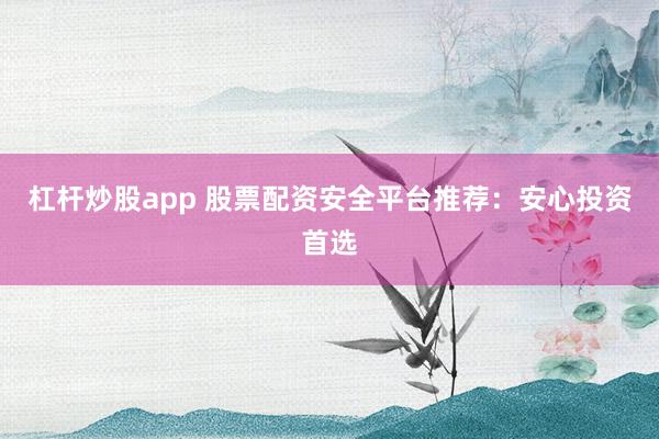 杠杆炒股app 股票配资安全平台推荐：安心投资首选