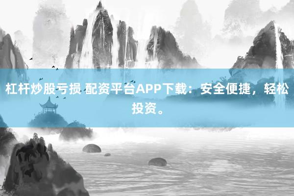 杠杆炒股亏损 配资平台APP下载:安全便捷,轻松投资。