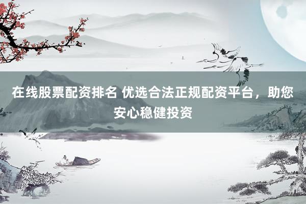在线股票配资排名 优选合法正规配资平台，助您安心稳健投资