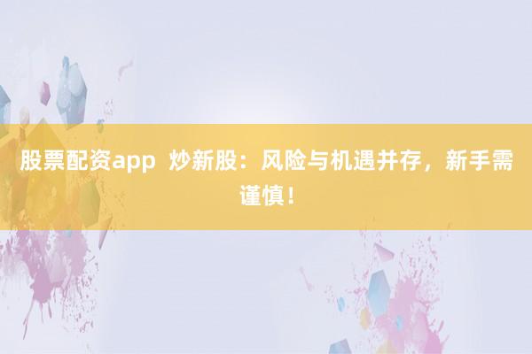股票配资app  炒新股：风险与机遇并存，新手需谨慎！