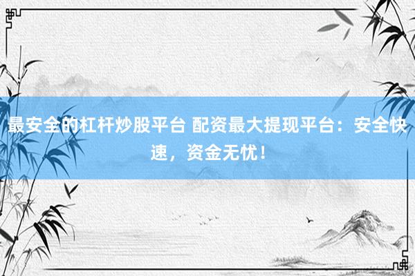 最安全的杠杆炒股平台 配资最大提现平台：安全快速，资金无忧！