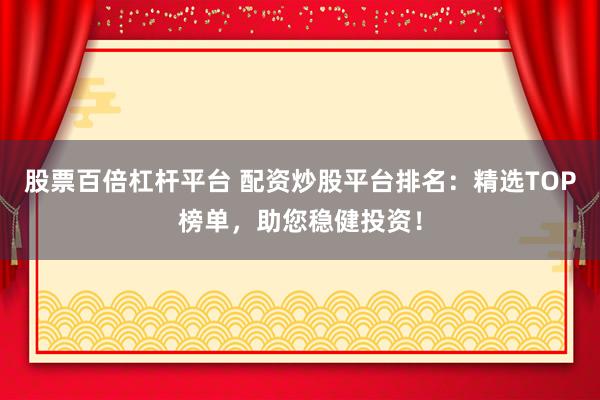 股票百倍杠杆平台 配资炒股平台排名：精选TOP榜单，助您稳健投资！