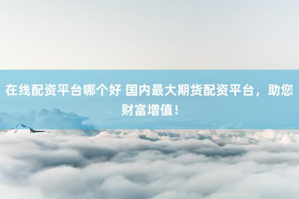 在线配资平台哪个好 国内最大期货配资平台,助您财富增值!