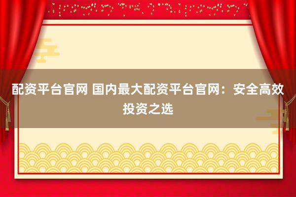 配资平台官网 国内最大配资平台官网：安全高效投资之选