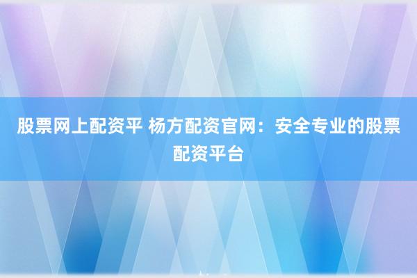 股票网上配资平 杨方配资官网：安全专业的股票配资平台