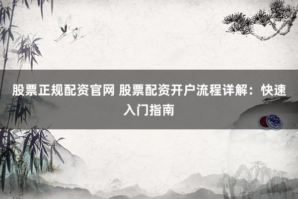 股票正规配资官网 股票配资开户流程详解：快速入门指南