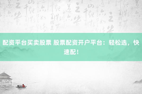 配资平台买卖股票 股票配资开户平台：轻松选，快速配！