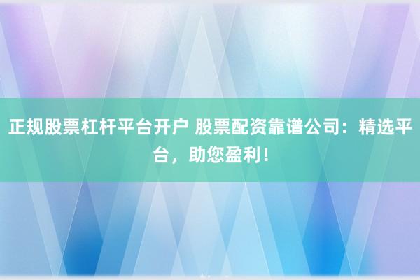 正规股票杠杆平台开户 股票配资靠谱公司：精选平台，助您盈利！