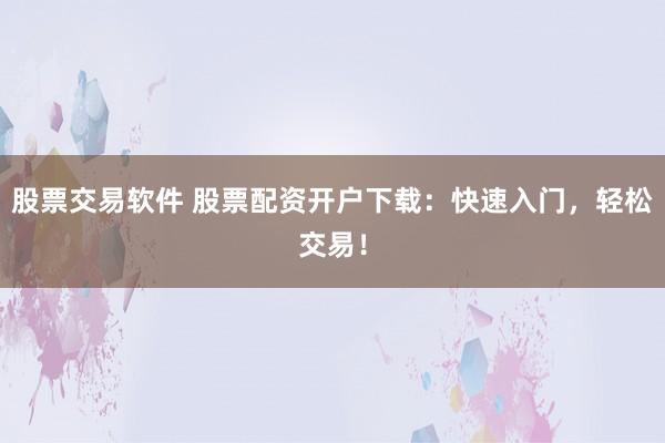 股票交易软件 股票配资开户下载：快速入门，轻松交易！
