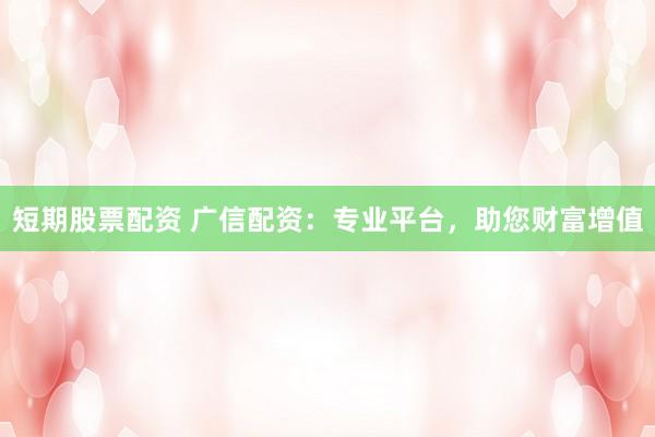 短期股票配资 广信配资：专业平台，助您财富增值