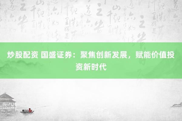 炒股配资 国盛证券：聚焦创新发展，赋能价值投资新时代