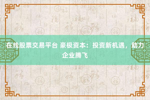 在线股票交易平台 豪极资本：投资新机遇，助力企业腾飞