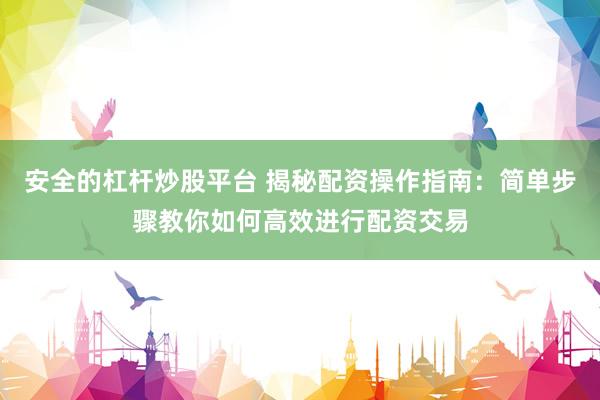 安全的杠杆炒股平台 揭秘配资操作指南：简单步骤教你如何高效进行配资交易