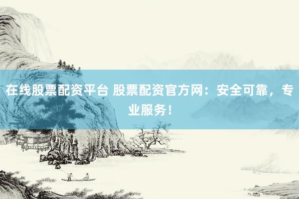 在线股票配资平台 股票配资官方网：安全可靠，专业服务！