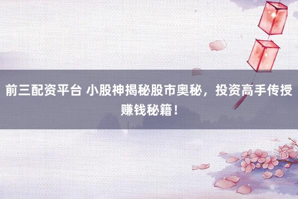 前三配资平台 小股神揭秘股市奥秘,投资高手传授赚钱秘籍!