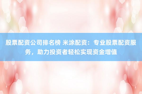 股票配资公司排名榜 米涂配资：专业股票配资服务，助力投资者轻松实现资金增值