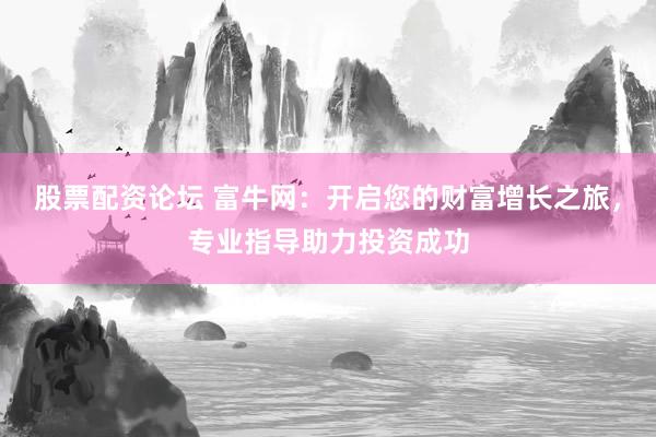 股票配资论坛 富牛网:开启您的财富增长之旅,专业指导助力投资成功