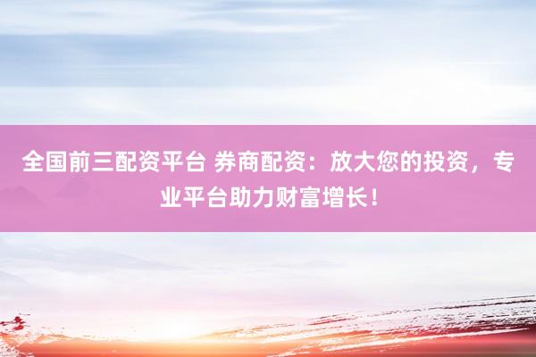 全国前三配资平台 券商配资:放大您的投资,专业平台助力财富增长!