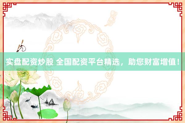 实盘配资炒股 全国配资平台精选，助您财富增值！