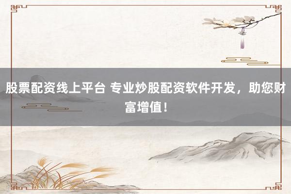股票配资线上平台 专业炒股配资软件开发,助您财富增值!