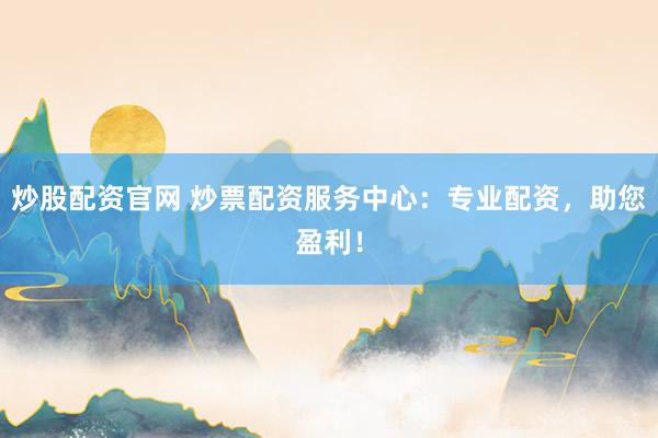 炒股配资官网 炒票配资服务中心：专业配资，助您盈利！