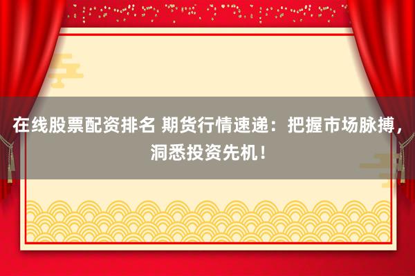在线股票配资排名 期货行情速递：把握市场脉搏，洞悉投资先机！