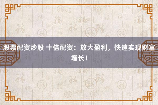 股票配资炒股 十倍配资：放大盈利，快速实现财富增长！