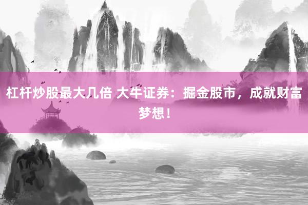 杠杆炒股最大几倍 大牛证券：掘金股市，成就财富梦想！