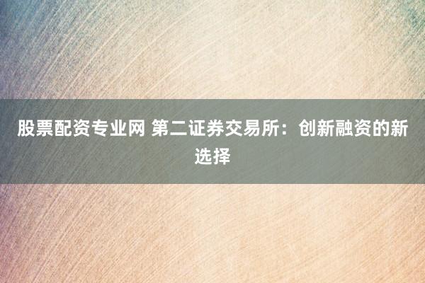 股票配资专业网 第二证券交易所：创新融资的新选择