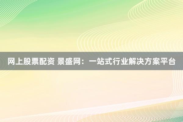 网上股票配资 景盛网：一站式行业解决方案平台