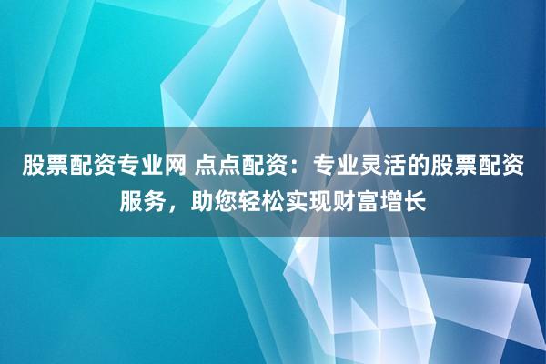股票配资专业网 点点配资：专业灵活的股票配资服务，助您轻松实现财富增长
