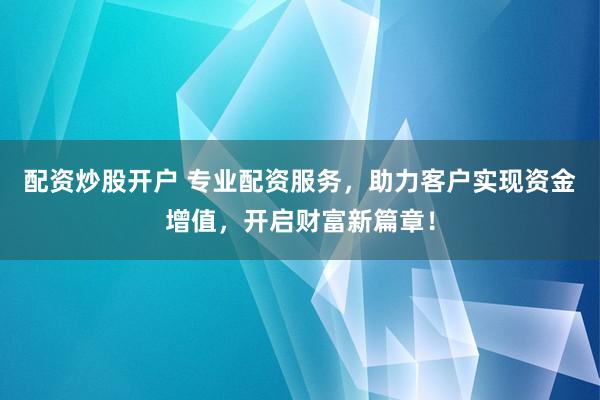配资炒股开户 专业配资服务，助力客户实现资金增值，开启财富新篇章！