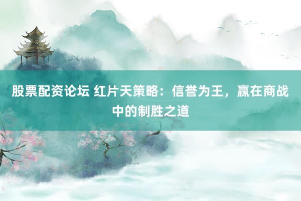 股票配资论坛 红片天策略：信誉为王，赢在商战中的制胜之道