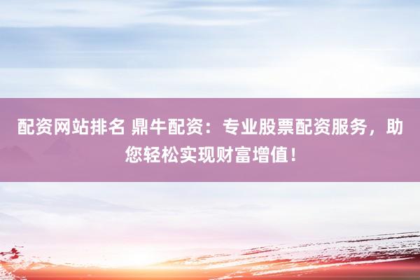 配资网站排名 鼎牛配资：专业股票配资服务，助您轻松实现财富增值！