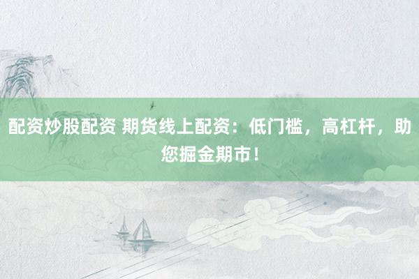 配资炒股配资 期货线上配资：低门槛，高杠杆，助您掘金期市！