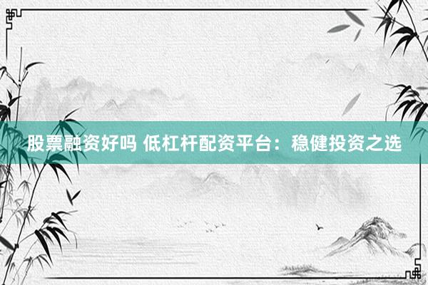 股票融资好吗 低杠杆配资平台：稳健投资之选