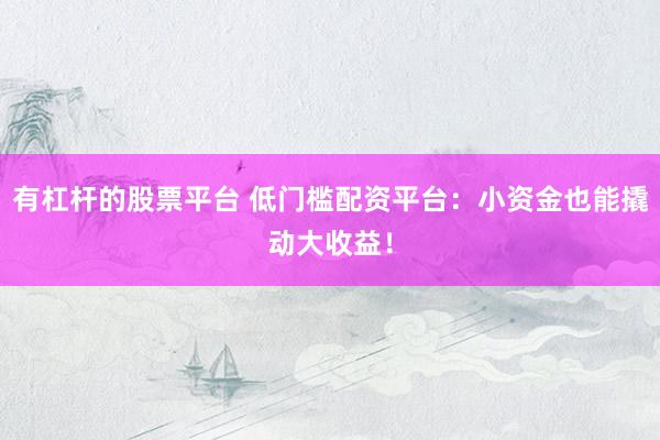 有杠杆的股票平台 低门槛配资平台：小资金也能撬动大收益！