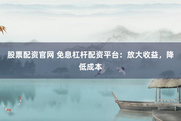股票配资官网 免息杠杆配资平台：放大收益，降低成本