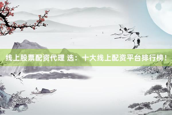线上股票配资代理 选：十大线上配资平台排行榜！