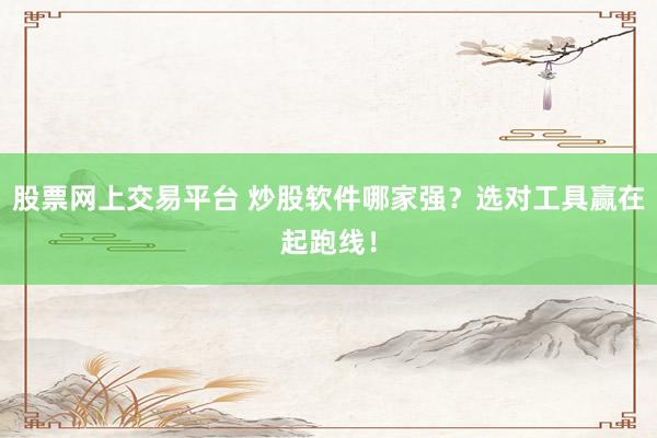 股票网上交易平台 炒股软件哪家强？选对工具赢在起跑线！