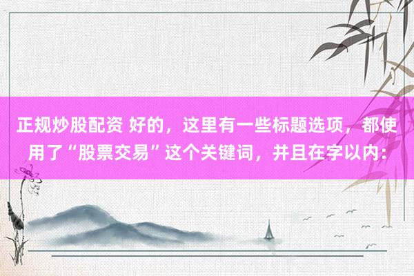 正规炒股配资 好的,这里有一些标题选项,都使用了“股票交易”这个关键词,并且在字以内: