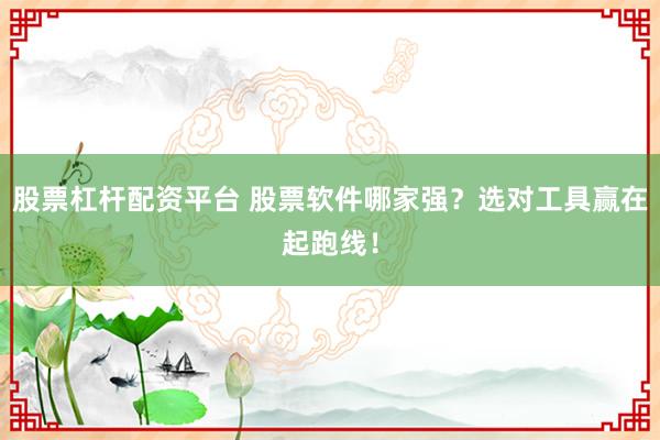 股票杠杆配资平台 股票软件哪家强？选对工具赢在起跑线！